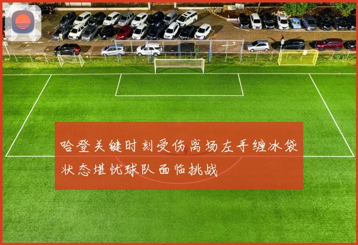哈登关键时刻受伤离场左手缠冰袋状态堪忧球队面临挑战