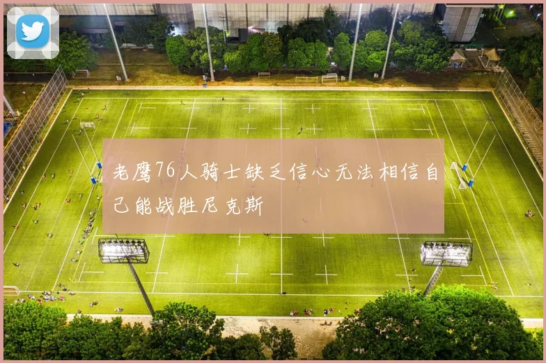 老鹰76人骑士缺乏信心无法相信自己能战胜尼克斯