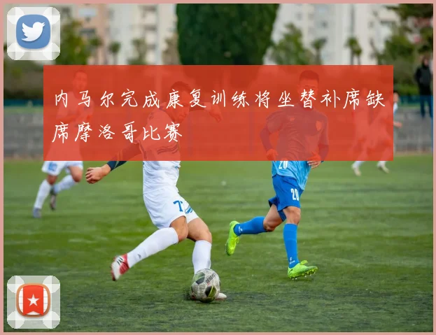 内马尔完成康复训练将坐替补席缺席摩洛哥比赛