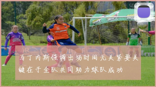 马丁内斯强调出场时间无关紧要关键在于全队共同助力球队成功