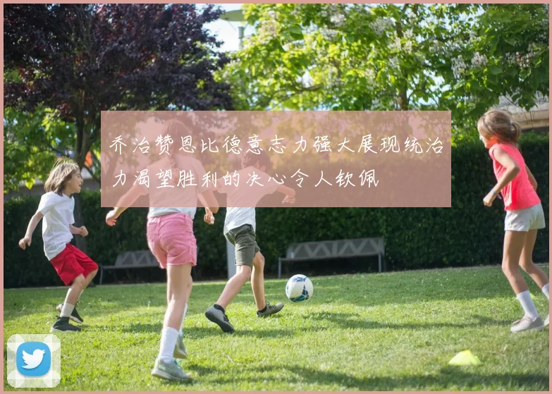 乔治赞恩比德意志力强大展现统治力渴望胜利的决心令人钦佩