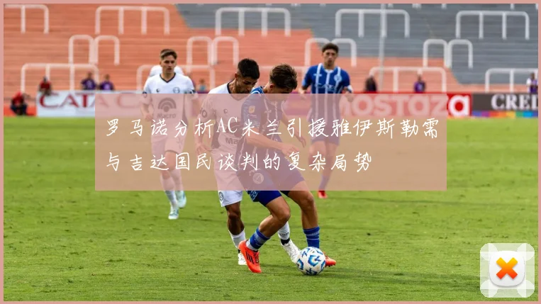 罗马诺分析AC米兰引援雅伊斯勒需与吉达国民谈判的复杂局势
