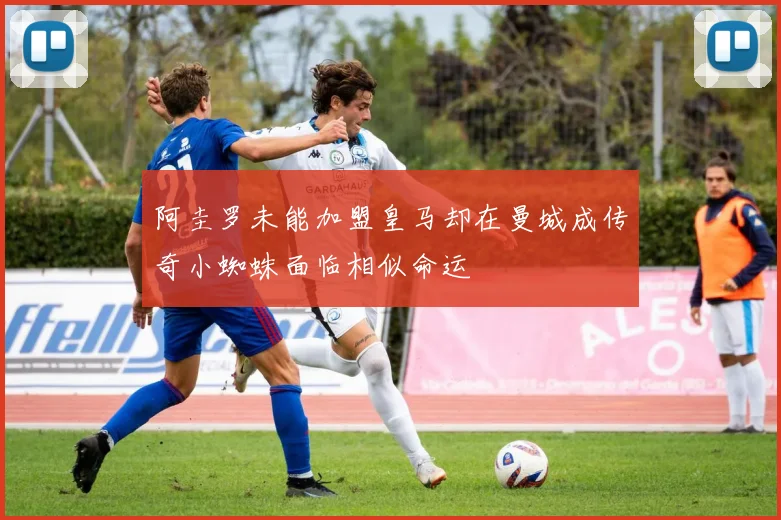 阿圭罗未能加盟皇马却在曼城成传奇小蜘蛛面临相似命运