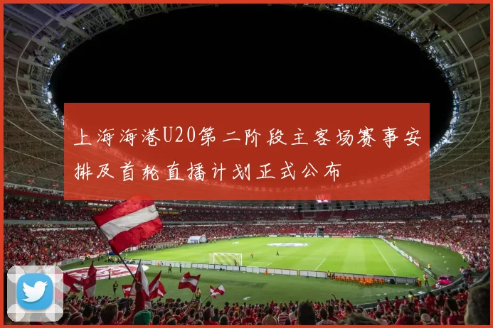 上海海港U20第二阶段主客场赛事安排及首轮直播计划正式公布
