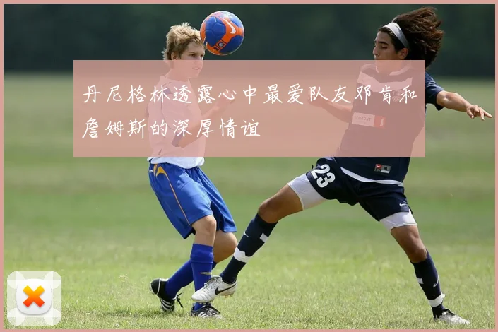丹尼格林透露心中最爱队友邓肯和詹姆斯的深厚情谊