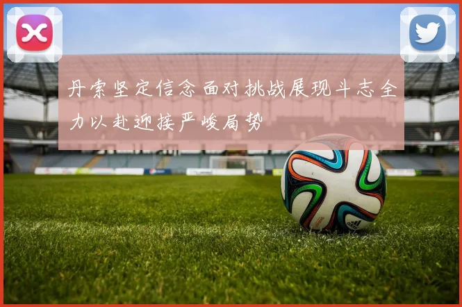 丹索坚定信念面对挑战展现斗志全力以赴迎接严峻局势