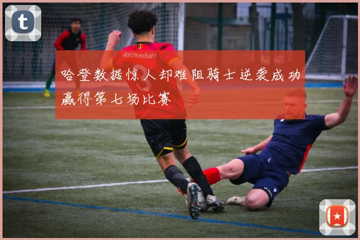 哈登数据惊人却难阻骑士逆袭成功赢得第七场比赛