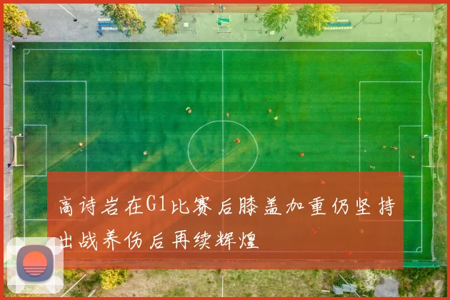高诗岩在G1比赛后膝盖加重仍坚持出战养伤后再续辉煌