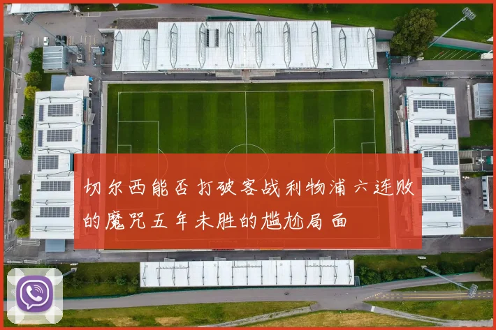 切尔西能否打破客战利物浦六连败的魔咒五年未胜的尴尬局面