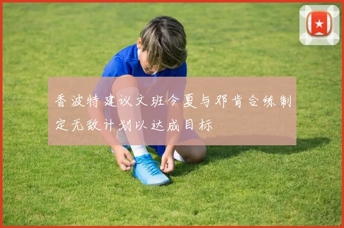 香波特建议文班今夏与邓肯合练制定无敌计划以达成目标