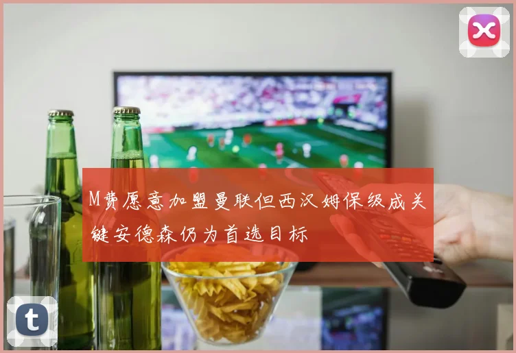 M费愿意加盟曼联但西汉姆保级成关键安德森仍为首选目标