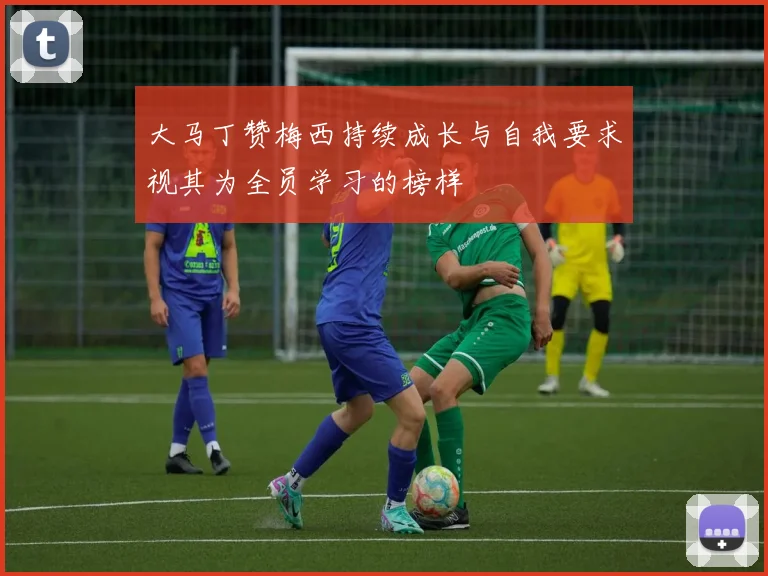 大马丁赞梅西持续成长与自我要求视其为全员学习的榜样
