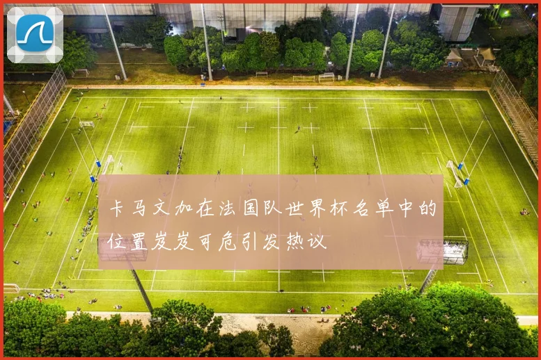 卡马文加在法国队世界杯名单中的位置岌岌可危引发热议