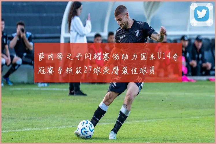 萨内蒂之子闪耀赛场助力国米U14夺冠赛季斩获27球荣膺最佳球员
