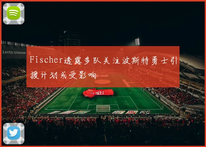 Fischer透露多队关注波斯特勇士引援计划或受影响