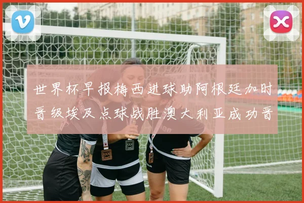 世界杯早报梅西进球助阿根廷加时晋级埃及点球战胜澳大利亚成功晋级