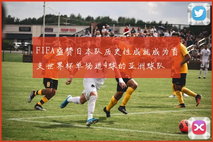 FIFA盛赞日本队历史性成就成为首支世界杯单场进4球的亚洲球队