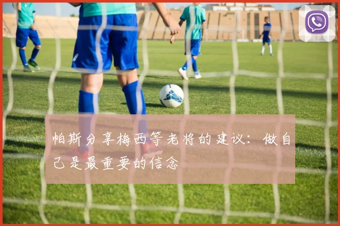 帕斯分享梅西等老将的建议：做自己是最重要的信念