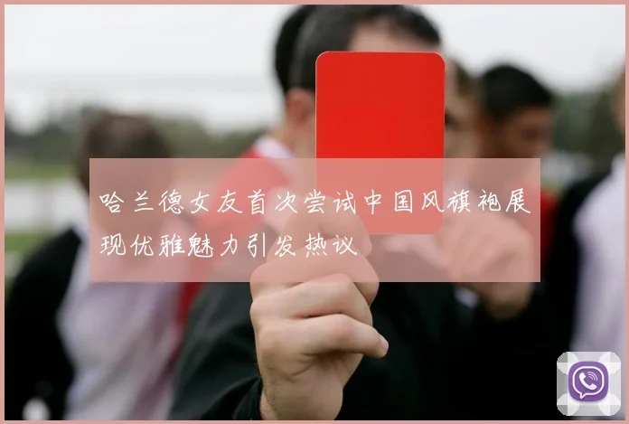 哈兰德女友首次尝试中国风旗袍展现优雅魅力引发热议