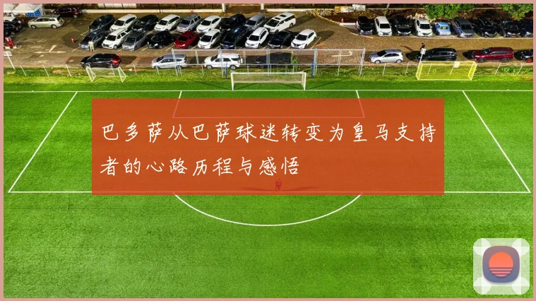 巴多萨从巴萨球迷转变为皇马支持者的心路历程与感悟