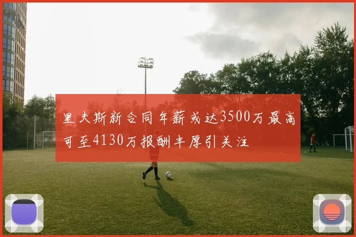里夫斯新合同年薪或达3500万最高可至4130万报酬丰厚引关注