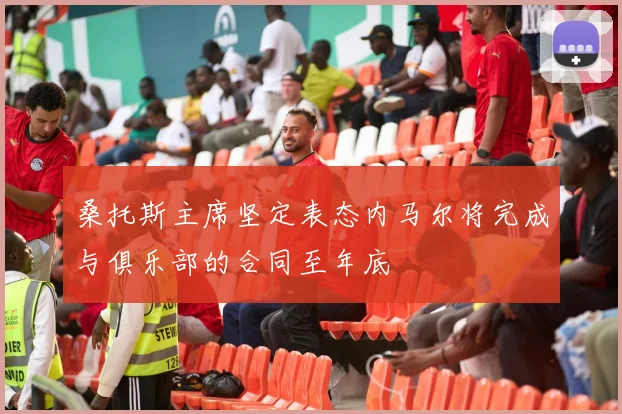桑托斯主席坚定表态内马尔将完成与俱乐部的合同至年底