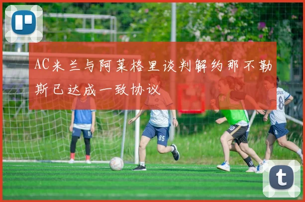 AC米兰与阿莱格里谈判解约那不勒斯已达成一致协议